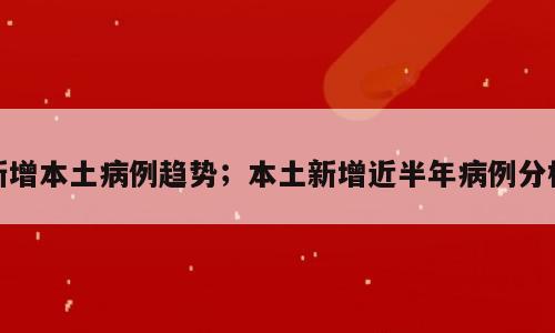 新增本土病例趋势；本土新增近半年病例分析