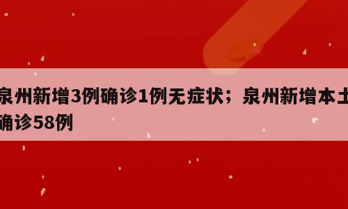 泉州新增3例确诊1例无症状；泉州新增本土确诊58例