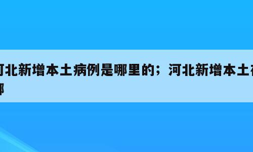 河北新增本土病例是哪里的；河北新增本土在哪