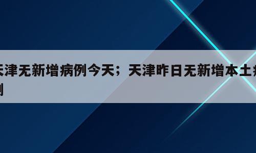 天津无新增病例今天；天津昨日无新增本土病例