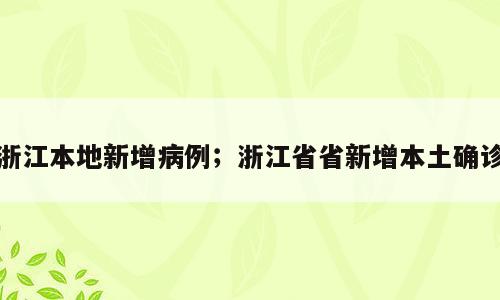 浙江本地新增病例；浙江省省新增本土确诊