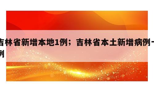 吉林省新增本地1例；吉林省本土新增病例一例