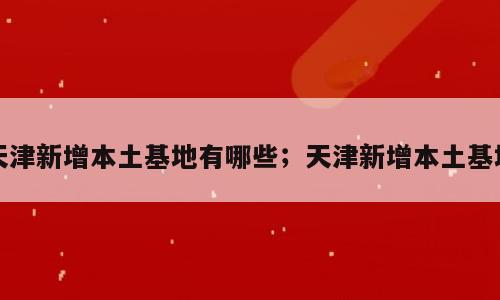 天津新增本土基地有哪些；天津新增本土基地