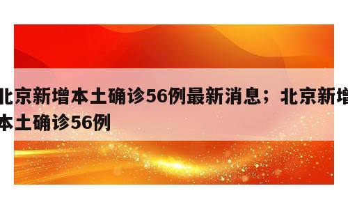 北京新增本土确诊56例最新消息；北京新增本土确诊56例