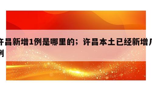 许昌新增1例是哪里的；许昌本土已经新增几例