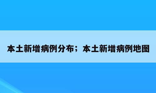 本土新增病例分布；本土新增病例地图