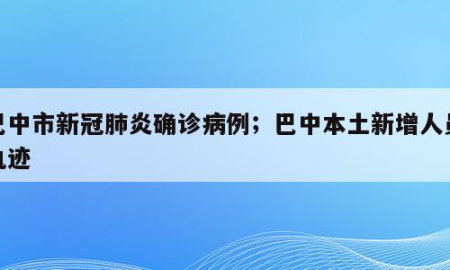 巴中市新冠肺炎确诊病例；巴中本土新增人员轨迹