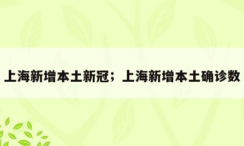 上海新增本土新冠；上海新增本土确诊数