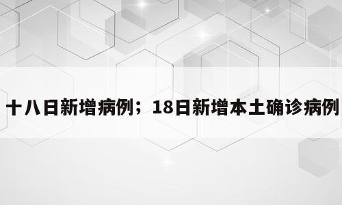 十八日新增病例；18日新增本土确诊病例