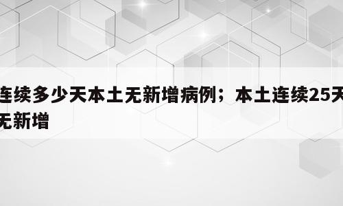 连续多少天本土无新增病例；本土连续25天无新增