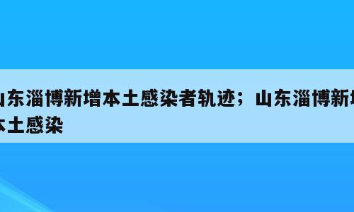 山东淄博新增本土感染者轨迹；山东淄博新增本土感染