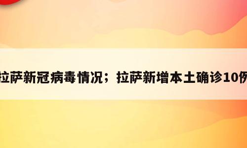 拉萨新冠病毒情况；拉萨新增本土确诊10例