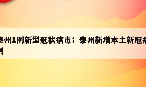泰州1例新型冠状病毒；泰州新增本土新冠病例