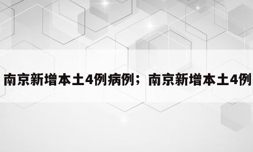 南京新增本土4例病例；南京新增本土4例