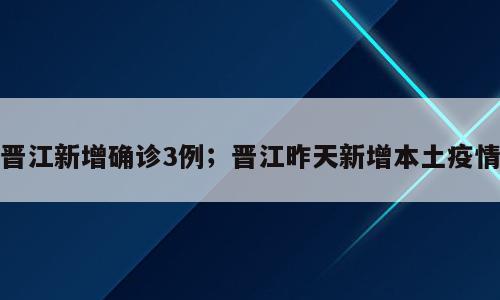 晋江新增确诊3例；晋江昨天新增本土疫情