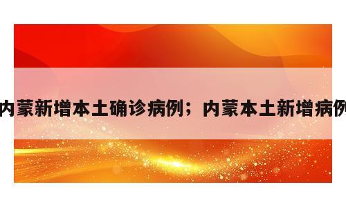 内蒙新增本土确诊病例；内蒙本土新增病例