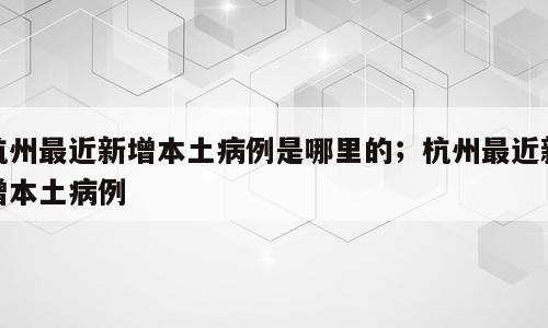 杭州最近新增本土病例是哪里的；杭州最近新增本土病例