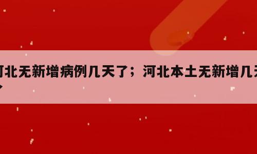 河北无新增病例几天了；河北本土无新增几天了