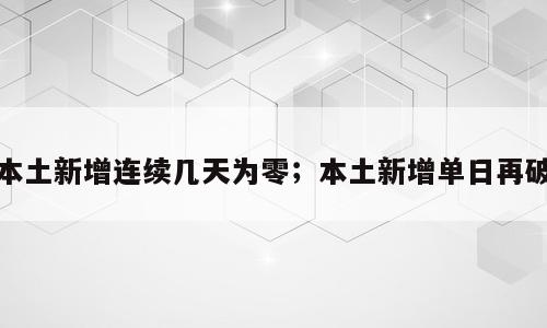 本土新增连续几天为零；本土新增单日再破