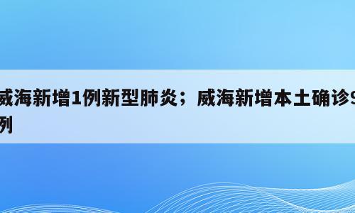 威海新增1例新型肺炎；威海新增本土确诊9例