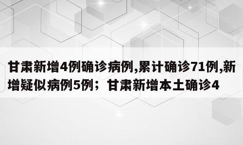 甘肃新增4例确诊病例,累计确诊71例,新增疑似病例5例；甘肃新增本土确诊4