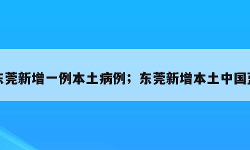 东莞新增一例本土病例；东莞新增本土中国蓝