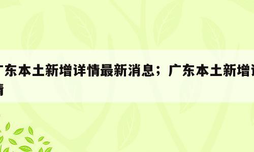 广东本土新增详情最新消息；广东本土新增详情