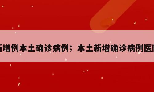 新增例本土确诊病例；本土新增确诊病例医院