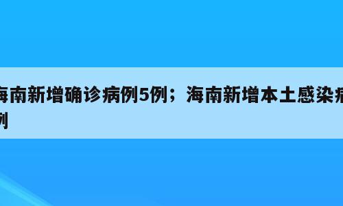 海南新增确诊病例5例；海南新增本土感染病例