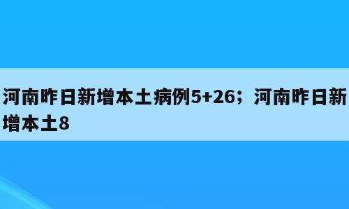 河南昨日新增本土病例5+26；河南昨日新增本土8