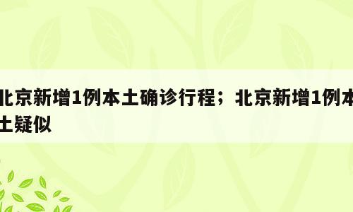 北京新增1例本土确诊行程；北京新增1例本土疑似