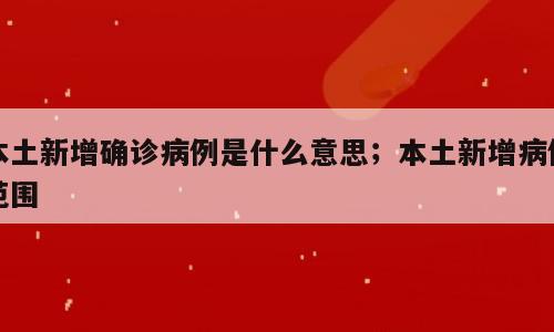 本土新增确诊病例是什么意思；本土新增病例范围