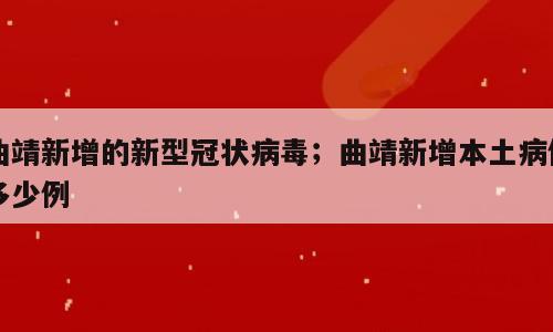 曲靖新增的新型冠状病毒；曲靖新增本土病例多少例