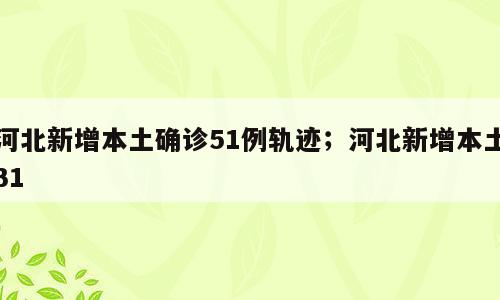 河北新增本土确诊51例轨迹；河北新增本土31