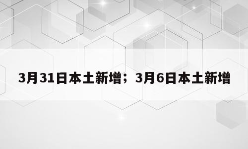 3月31日本土新增；3月6日本土新增