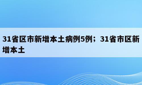 31省区市新增本土病例5例；31省市区新增本土