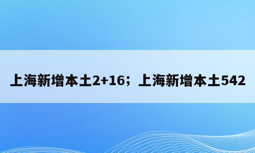 上海新增本土2+16；上海新增本土542