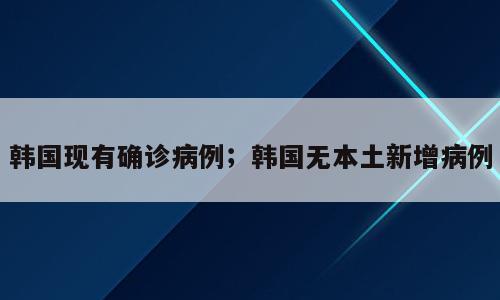 韩国现有确诊病例；韩国无本土新增病例