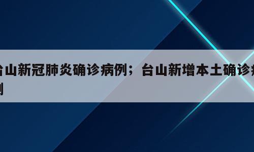 台山新冠肺炎确诊病例；台山新增本土确诊病例