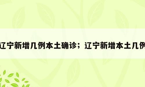 辽宁新增几例本土确诊；辽宁新增本土几例