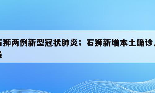 石狮两例新型冠状肺炎；石狮新增本土确诊人员