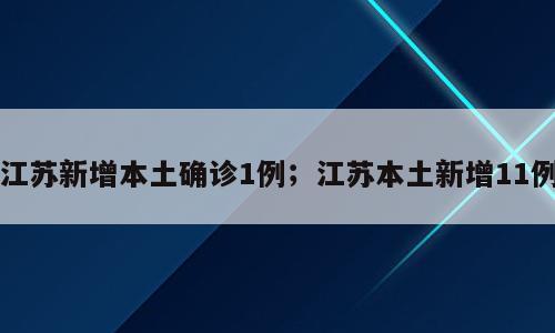 江苏新增本土确诊1例；江苏本土新增11例