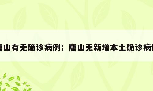 唐山有无确诊病例；唐山无新增本土确诊病例