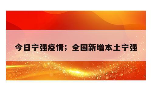 今日宁强疫情；全国新增本土宁强