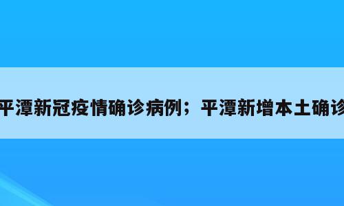 平潭新冠疫情确诊病例；平潭新增本土确诊