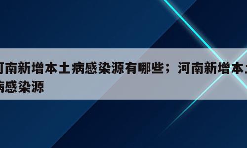 河南新增本土病感染源有哪些；河南新增本土病感染源