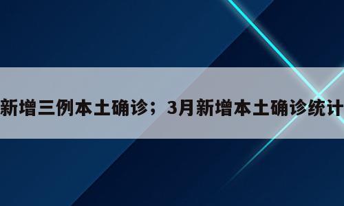 新增三例本土确诊；3月新增本土确诊统计