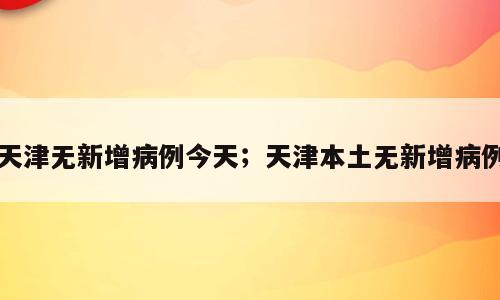 天津无新增病例今天；天津本土无新增病例