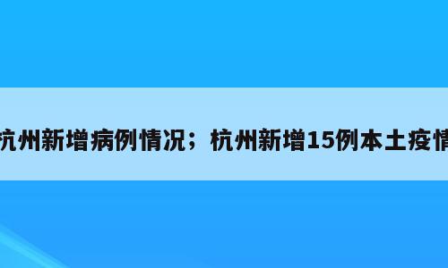 杭州新增病例情况；杭州新增15例本土疫情