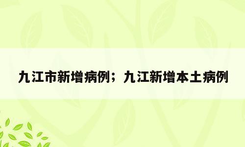 九江市新增病例；九江新增本土病例